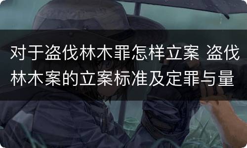 对于盗伐林木罪怎样立案 盗伐林木案的立案标准及定罪与量刑