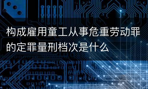 构成雇用童工从事危重劳动罪的定罪量刑档次是什么