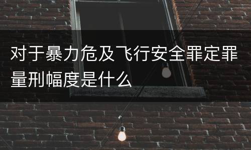 对于暴力危及飞行安全罪定罪量刑幅度是什么