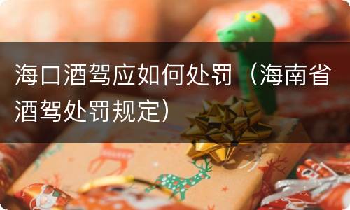 海口酒驾应如何处罚（海南省酒驾处罚规定）