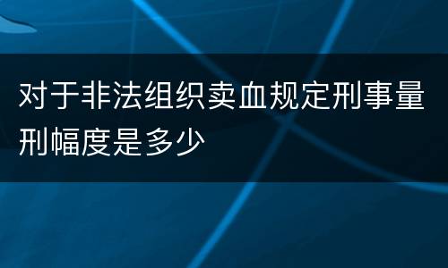 对于非法组织卖血规定刑事量刑幅度是多少
