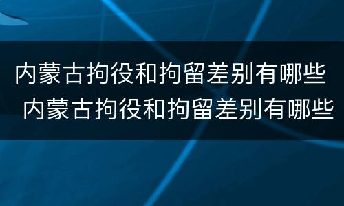 内蒙古拘役和拘留差别有哪些 内蒙古拘役和拘留差别有哪些规定
