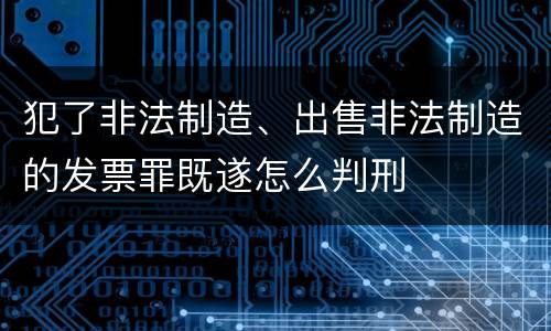 犯了非法制造、出售非法制造的发票罪既遂怎么判刑