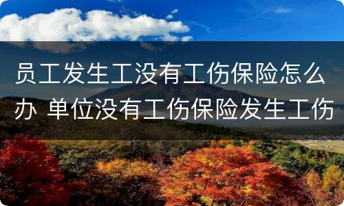 员工发生工没有工伤保险怎么办 单位没有工伤保险发生工伤事故怎么赔付