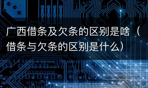 广西借条及欠条的区别是啥（借条与欠条的区别是什么）