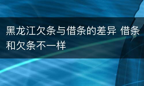 黑龙江欠条与借条的差异 借条和欠条不一样