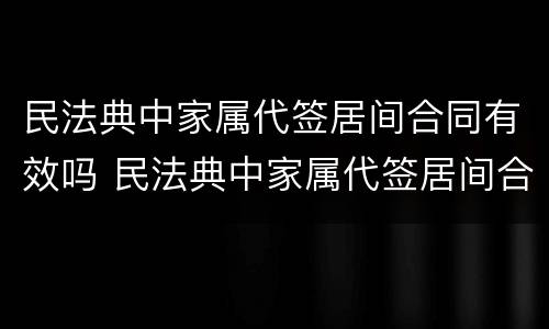 民法典中家属代签居间合同有效吗 民法典中家属代签居间合同有效吗怎么写