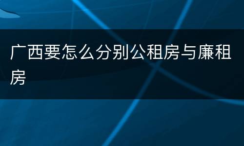 广西要怎么分别公租房与廉租房