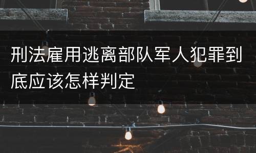 刑法雇用逃离部队军人犯罪到底应该怎样判定