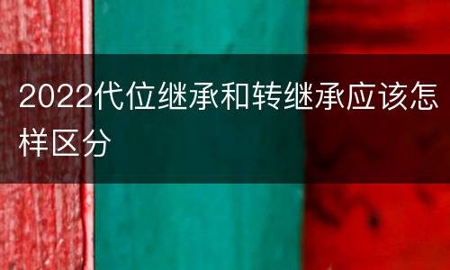 2022代位继承和转继承应该怎样区分