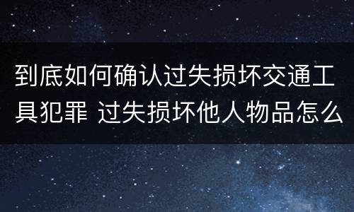 到底如何确认过失损坏交通工具犯罪 过失损坏他人物品怎么赔偿