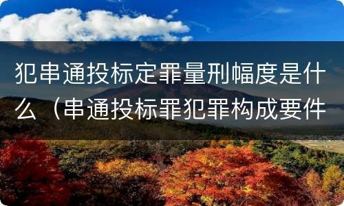 犯串通投标定罪量刑幅度是什么（串通投标罪犯罪构成要件）