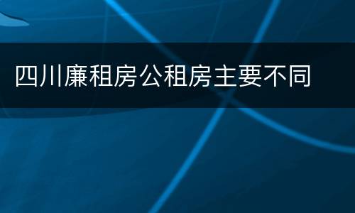 四川廉租房公租房主要不同