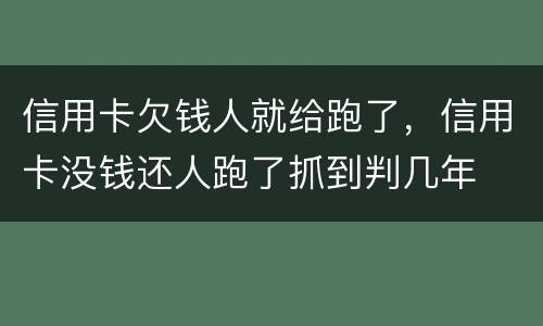 信用卡欠钱人就给跑了，信用卡没钱还人跑了抓到判几年