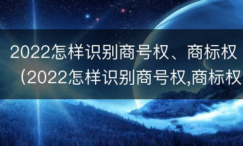 2022怎样识别商号权、商标权（2022怎样识别商号权,商标权是否正确）