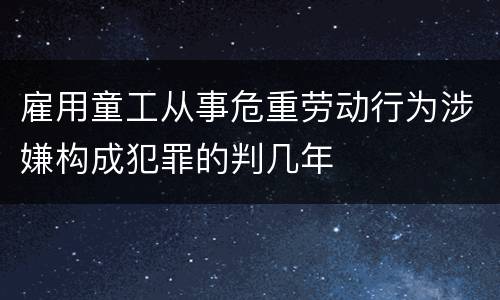 雇用童工从事危重劳动行为涉嫌构成犯罪的判几年