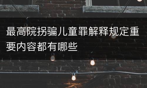 最高院拐骗儿童罪解释规定重要内容都有哪些