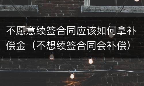 不愿意续签合同应该如何拿补偿金（不想续签合同会补偿）