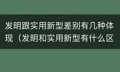 发明跟实用新型差别有几种体现（发明和实用新型有什么区别）