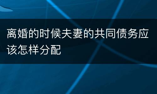 离婚的时候夫妻的共同债务应该怎样分配