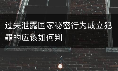 过失泄露国家秘密行为成立犯罪的应该如何判