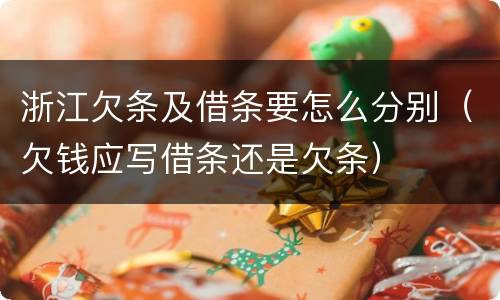 浙江欠条及借条要怎么分别（欠钱应写借条还是欠条）