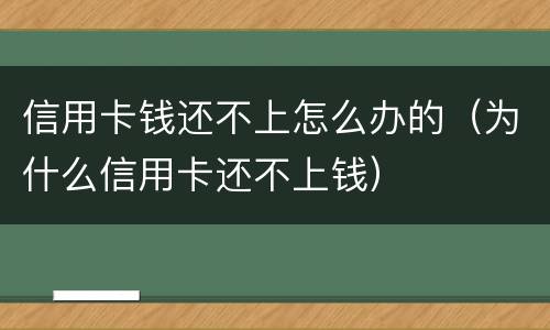 信用卡钱还不上怎么办的（为什么信用卡还不上钱）