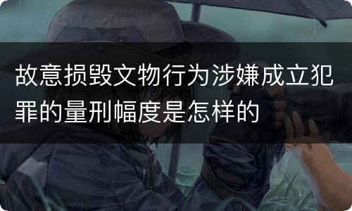 故意损毁文物行为涉嫌成立犯罪的量刑幅度是怎样的