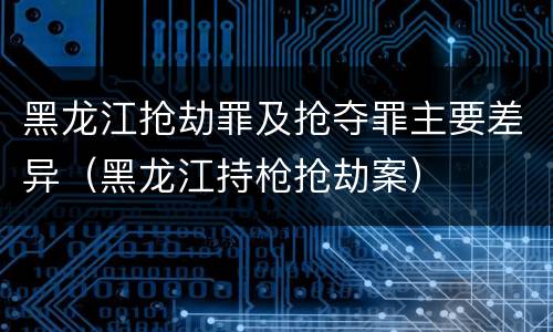 黑龙江抢劫罪及抢夺罪主要差异（黑龙江持枪抢劫案）