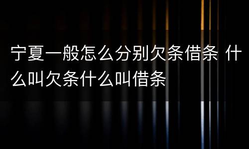 宁夏一般怎么分别欠条借条 什么叫欠条什么叫借条