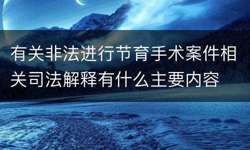 有关非法进行节育手术案件相关司法解释有什么主要内容