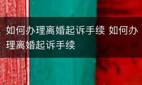 如何办理离婚起诉手续 如何办理离婚起诉手续