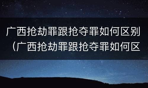 广西抢劫罪跟抢夺罪如何区别（广西抢劫罪跟抢夺罪如何区别判刑）