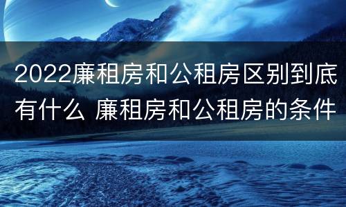 2022廉租房和公租房区别到底有什么 廉租房和公租房的条件