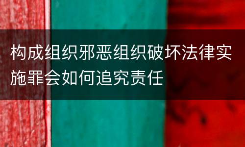 构成组织邪恶组织破坏法律实施罪会如何追究责任