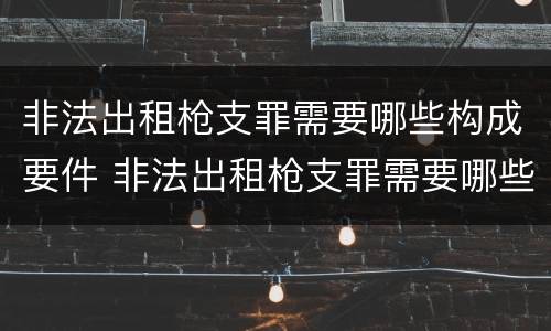 非法出租枪支罪需要哪些构成要件 非法出租枪支罪需要哪些构成要件处罚
