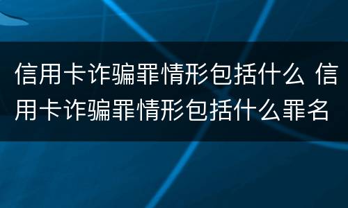 信用卡诈骗罪情形包括什么 信用卡诈骗罪情形包括什么罪名