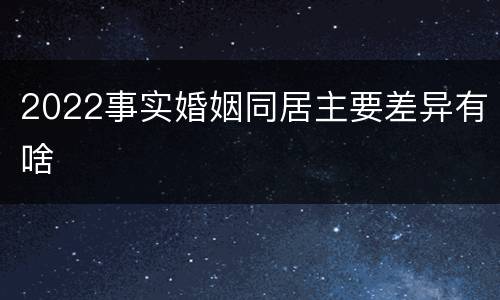 2022事实婚姻同居主要差异有啥
