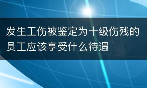 发生工伤被鉴定为十级伤残的员工应该享受什么待遇