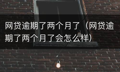 网贷逾期了两个月了（网贷逾期了两个月了会怎么样）