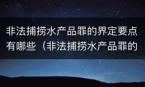 非法捕捞水产品罪的界定要点有哪些（非法捕捞水产品罪的界定要点有哪些呢）