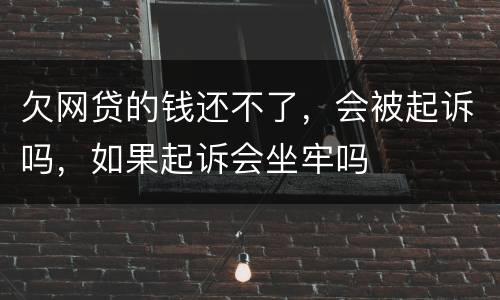 欠网贷的钱还不了，会被起诉吗，如果起诉会坐牢吗