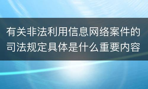 有关非法利用信息网络案件的司法规定具体是什么重要内容