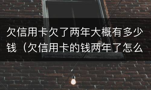 欠信用卡欠了两年大概有多少钱（欠信用卡的钱两年了怎么办）
