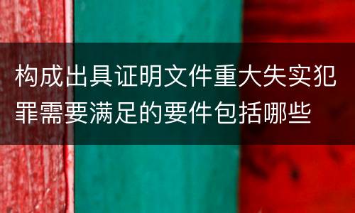 构成出具证明文件重大失实犯罪需要满足的要件包括哪些