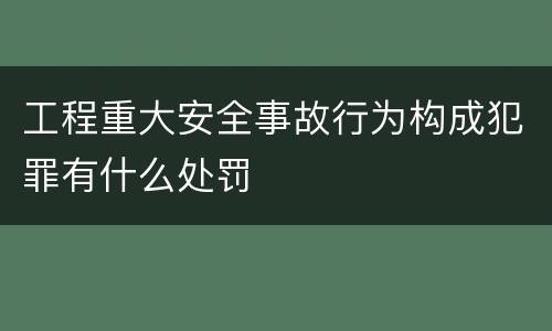 工程重大安全事故行为构成犯罪有什么处罚