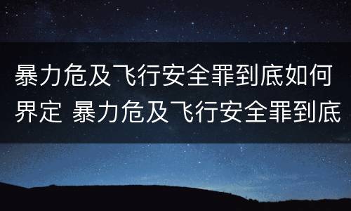 暴力危及飞行安全罪到底如何界定 暴力危及飞行安全罪到底如何界定标准