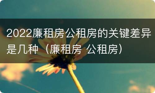 2022廉租房公租房的关键差异是几种（廉租房 公租房）