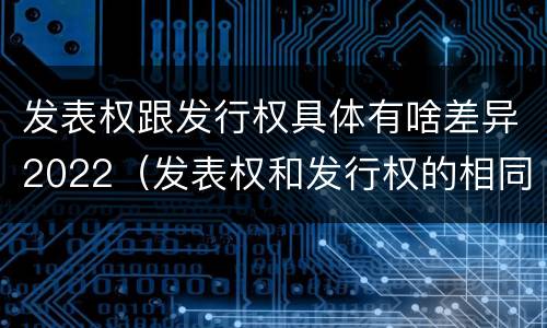 发表权跟发行权具体有啥差异2022（发表权和发行权的相同点）