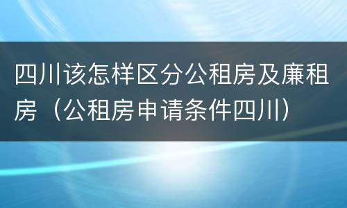四川该怎样区分公租房及廉租房（公租房申请条件四川）